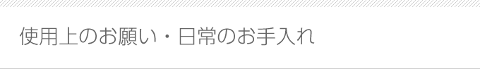 使用上のお願い・日常のお手入れ